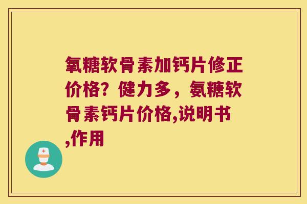 氧糖软骨素加钙片修正价格？健力多，氨糖软骨素钙片价格,说明书,作用
