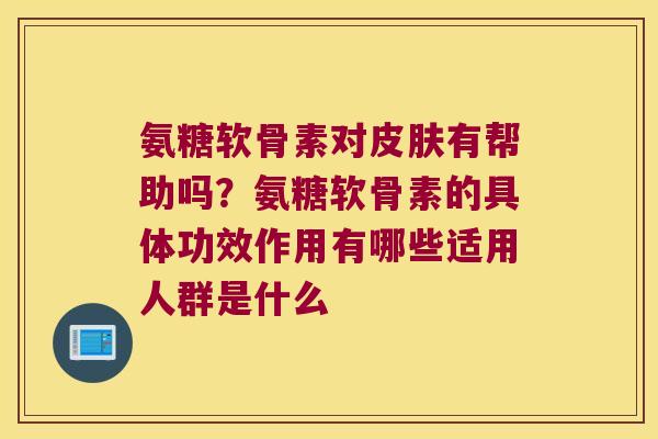 氨糖软骨素对有帮助吗？氨糖软骨素的具体功效作用有哪些适用人群是什么