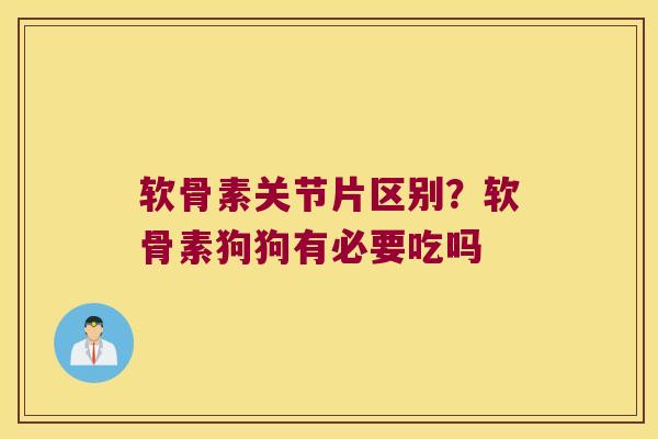 软骨素关节片区别？软骨素狗狗有必要吃吗
