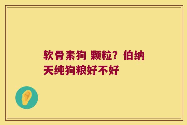 软骨素狗 颗粒?伯纳天纯狗粮好不好 软骨素狗 颗粒?伯纳天纯狗粮好不好