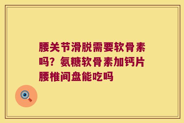 腰关节滑脱需要软骨素吗？氨糖软骨素加钙片腰椎间盘能吃吗