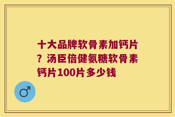 十大品牌软骨素加钙片?汤臣倍健氨糖软骨素钙片100片多少钱 十大品牌软骨素加钙片?汤臣倍健氨糖软骨素钙片100片多少钱