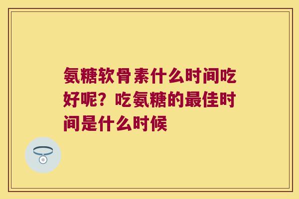 氨糖软骨素什么时间吃好呢?吃氨糖的佳时间是什么时候 氨糖软骨素什么时间吃好呢?吃氨糖的佳时间是什么时候