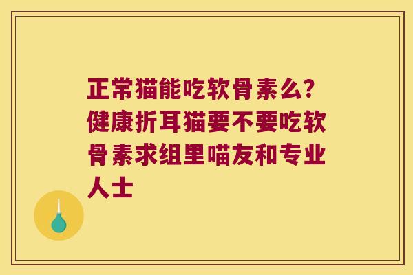 正常猫能吃软骨素么？健康折耳猫要不要吃软骨素求组里喵友和专业人士