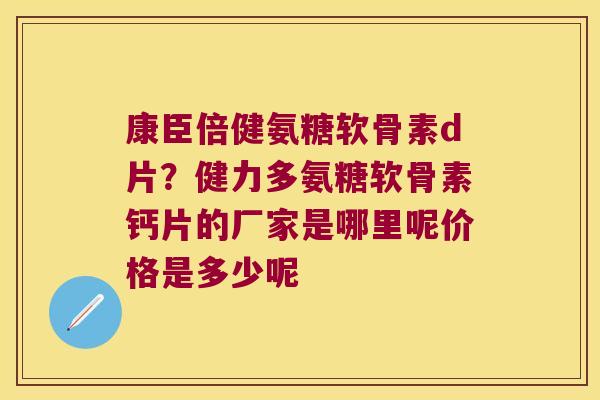 康臣倍健氨糖软骨素d片？健力多氨糖软骨素钙片的厂家是哪里呢价格是多少呢