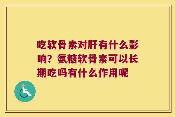 吃软骨素对有什么影响？氨糖软骨素可以长期吃吗有什么作用呢