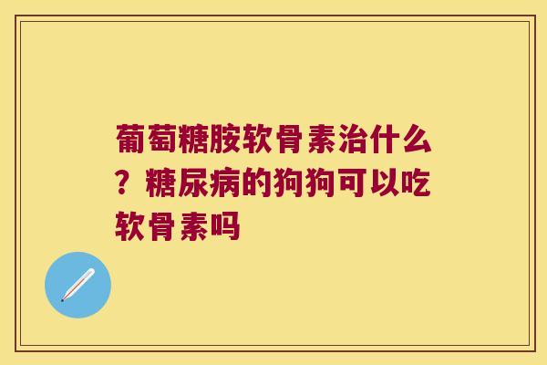 葡萄糖胺软骨素什么？的狗狗可以吃软骨素吗