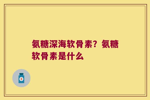 氨糖深海软骨素？氨糖软骨素是什么