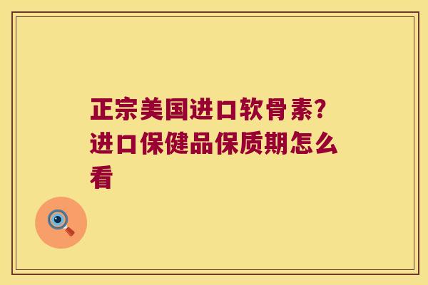 正宗美国进口软骨素?进口保健品保质期怎么看 正宗美国进口软骨素?进口保健品保质期怎么看