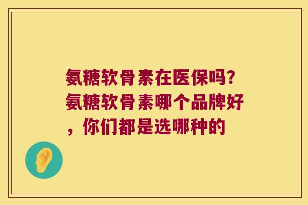氨糖软骨素在医保吗?氨糖软骨素哪个品牌好,你们都是选哪种的 氨糖软骨素在医保吗?氨糖软骨素哪个品牌好,你们都是选哪种的