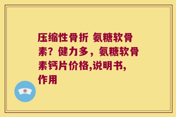 压缩性 氨糖软骨素？健力多，氨糖软骨素钙片价格,说明书,作用
