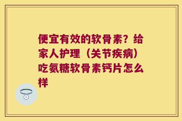 便宜有效的软骨素?给家人护理(关节)吃氨糖软骨素钙片怎么样 便宜有效的软骨素?给家人护理(关节)吃氨糖软骨素钙片怎么样