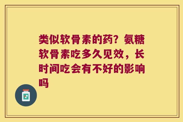类似软骨素的药?氨糖软骨素吃多久见效,长时间吃会有不好的影响吗 类似软骨素的药?氨糖软骨素吃多久见效,长时间吃会有不好的影响吗