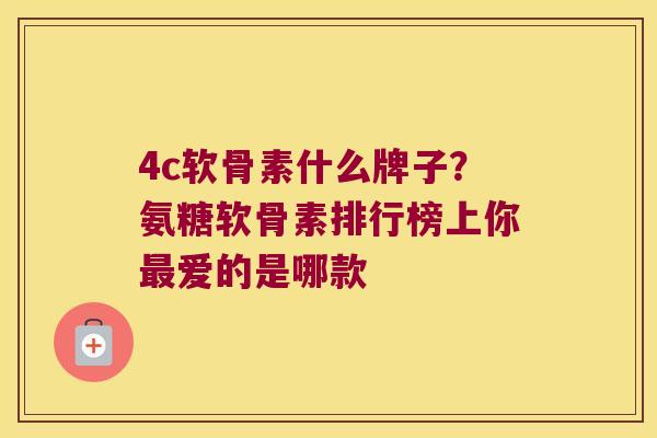 4c软骨素什么牌子？氨糖软骨素排行榜上你爱的是哪款