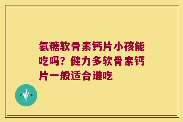 氨糖软骨素钙片小孩能吃吗?健力多软骨素钙片一般适合谁吃 氨糖软骨素钙片小孩能吃吗?健力多软骨素钙片一般适合谁吃