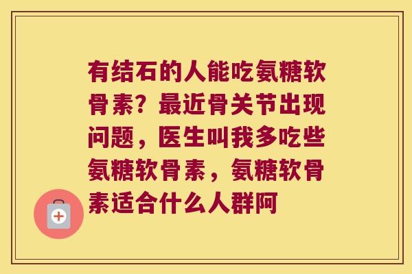 有结石的人能吃氨糖软骨素?近骨关节出现问题,医生叫我多吃些氨糖软骨素,氨糖软骨素适合什么人群阿 有结石的人能吃氨糖软骨素?近骨关节出现问题,医生叫我多吃些氨糖软骨素,氨糖软骨素适合什么人群阿