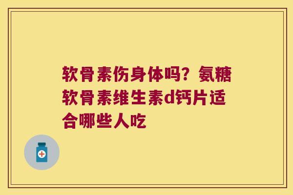 软骨素伤身体吗?氨糖软骨素维生素d钙片适合哪些人吃 软骨素伤身体吗?氨糖软骨素维生素d钙片适合哪些人吃