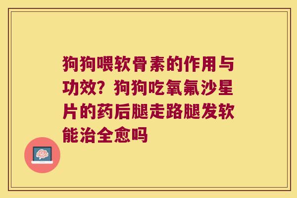狗狗喂软骨素的作用与功效?狗狗吃氧氟沙星片的药后腿走路腿发软能全愈吗 狗狗喂软骨素的作用与功效?狗狗吃氧氟沙星片的药后腿走路腿发软能全愈吗