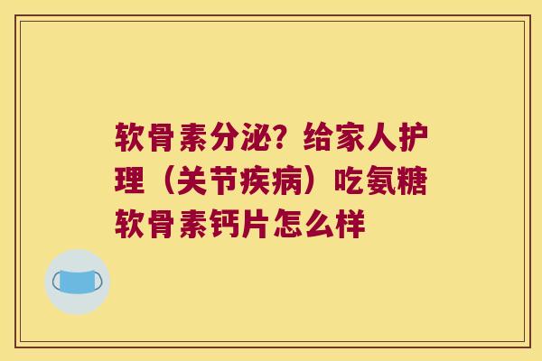 软骨素分泌？给家人护理（关节）吃氨糖软骨素钙片怎么样