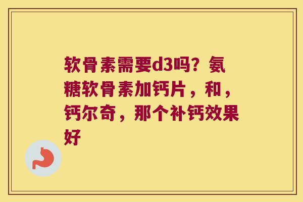 软骨素需要d3吗?氨糖软骨素加钙片,和,钙尔奇,那个补钙效果好 软骨素需要d3吗?氨糖软骨素加钙片,和,钙尔奇,那个补钙效果好