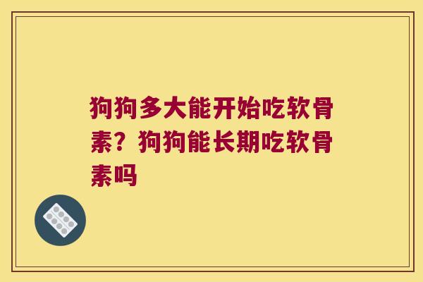 狗狗多大能开始吃软骨素？狗狗能长期吃软骨素吗