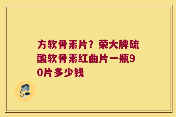 方软骨素片？荣大牌硫酸软骨素红曲片一瓶90片多少钱