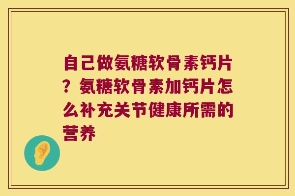 自己做氨糖软骨素钙片？氨糖软骨素加钙片怎么补充关节健康所需的营养
