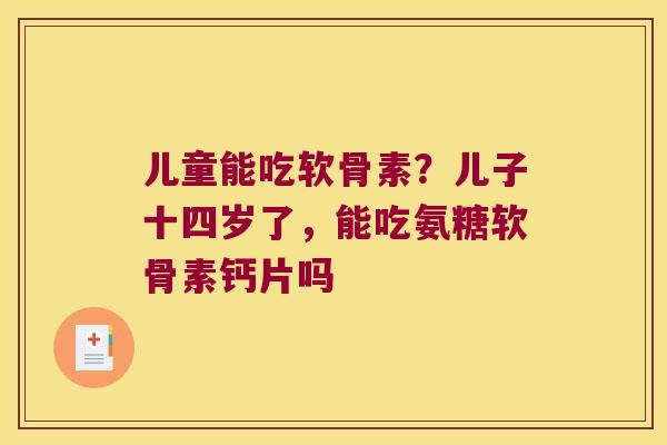 儿童能吃软骨素?儿子十四岁了,能吃氨糖软骨素钙片吗 儿童能吃软骨素?儿子十四岁了,能吃氨糖软骨素钙片吗