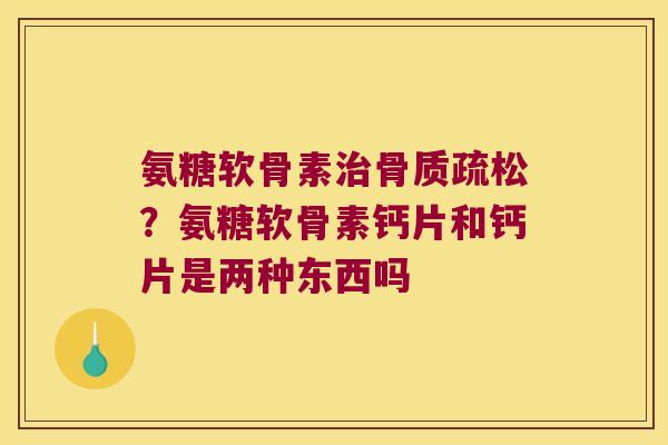 氨糖软骨素？氨糖软骨素钙片和钙片是两种东西吗