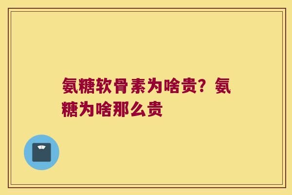 氨糖软骨素为啥贵?氨糖为啥那么贵 氨糖软骨素为啥贵?氨糖为啥那么贵
