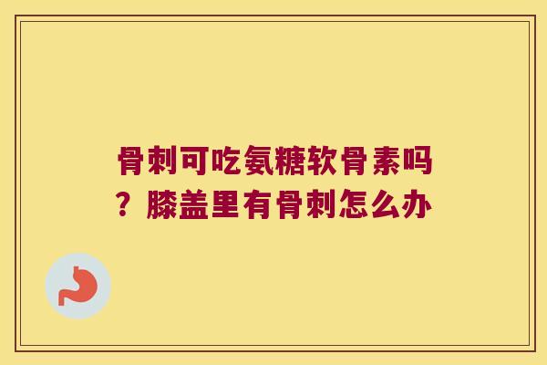 可吃氨糖软骨素吗?膝盖里有怎么办 可吃氨糖软骨素吗?膝盖里有怎么办