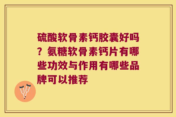 硫酸软骨素钙胶囊好吗？氨糖软骨素钙片有哪些功效与作用有哪些品牌可以推荐