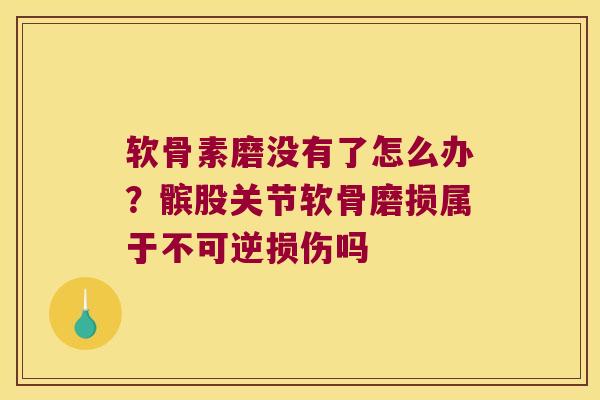 软骨素磨没有了怎么办?髌股关节软骨磨损属于不可逆损伤吗 软骨素磨没有了怎么办?髌股关节软骨磨损属于不可逆损伤吗