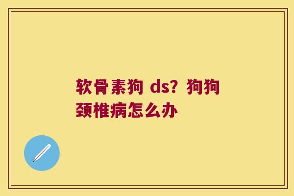 软骨素狗 ds？狗狗颈椎怎么办
