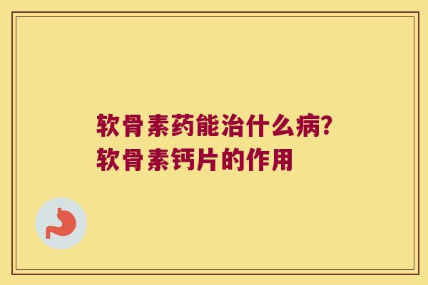 软骨素药能什么?软骨素钙片的作用 软骨素药能什么?软骨素钙片的作用