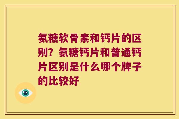 氨糖软骨素和钙片的区别?氨糖钙片和普通钙片区别是什么哪个牌子的比较好 氨糖软骨素和钙片的区别?氨糖钙片和普通钙片区别是什么哪个牌子的比较好