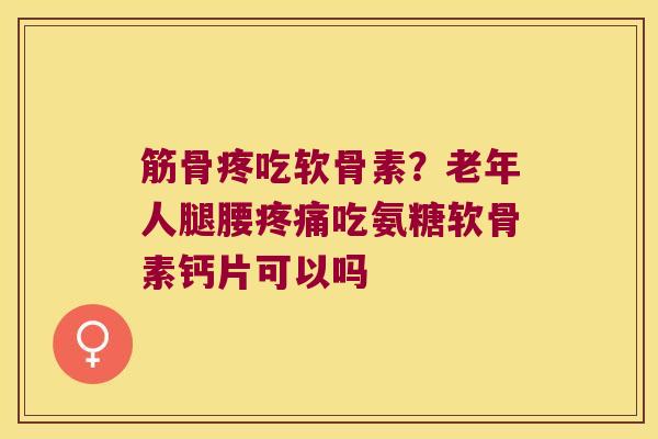 筋骨疼吃软骨素？老年人腿腰吃氨糖软骨素钙片可以吗