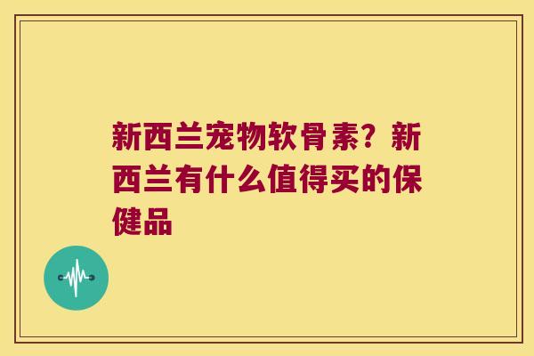 新西兰宠物软骨素?新西兰有什么值得买的保健品 新西兰宠物软骨素?新西兰有什么值得买的保健品