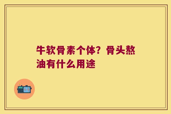 牛软骨素个体?骨头熬油有什么用途 牛软骨素个体?骨头熬油有什么用途