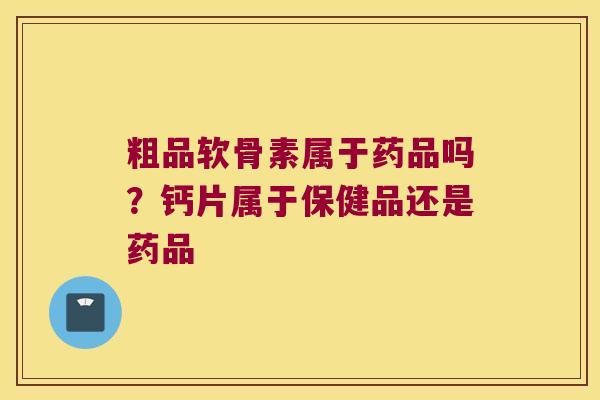 粗品软骨素属于药品吗?钙片属于保健品还是药品 粗品软骨素属于药品吗?钙片属于保健品还是药品