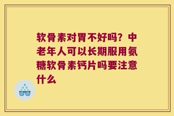 软骨素对胃不好吗？中老年人可以长期服用氨糖软骨素钙片吗要注意什么