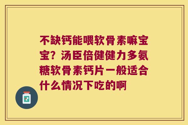 不缺钙能喂软骨素嘛宝宝?汤臣倍健健力多氨糖软骨素钙片一般适合什么情况下吃的啊 不缺钙能喂软骨素嘛宝宝?汤臣倍健健力多氨糖软骨素钙片一般适合什么情况下吃的啊