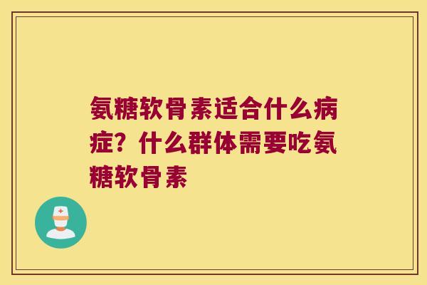 氨糖软骨素适合什么症?什么群体需要吃氨糖软骨素 氨糖软骨素适合什么症?什么群体需要吃氨糖软骨素