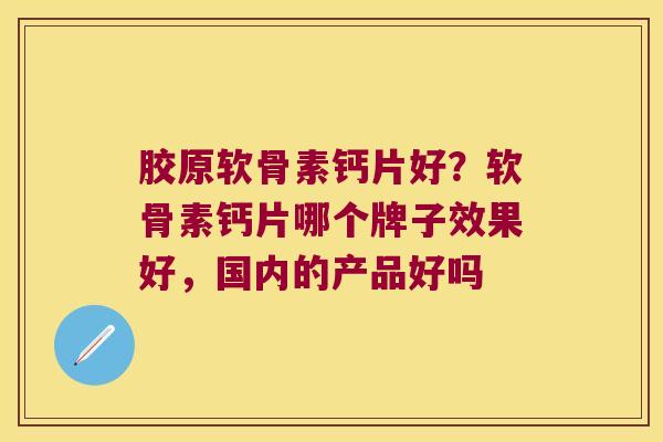 胶原软骨素钙片好?软骨素钙片哪个牌子效果好,国内的产品好吗 胶原软骨素钙片好?软骨素钙片哪个牌子效果好,国内的产品好吗