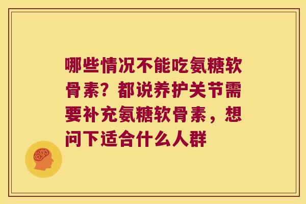 哪些情况不能吃氨糖软骨素?都说养护关节需要补充氨糖软骨素,想问下适合什么人群 哪些情况不能吃氨糖软骨素?都说养护关节需要补充氨糖软骨素,想问下适合什么人群