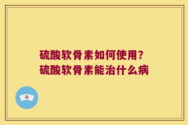 硫酸软骨素如何使用?硫酸软骨素能什么 硫酸软骨素如何使用?硫酸软骨素能什么