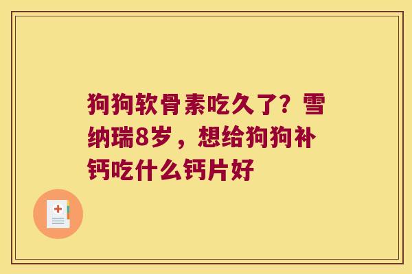 狗狗软骨素吃久了?雪纳瑞8岁,想给狗狗补钙吃什么钙片好 狗狗软骨素吃久了?雪纳瑞8岁,想给狗狗补钙吃什么钙片好