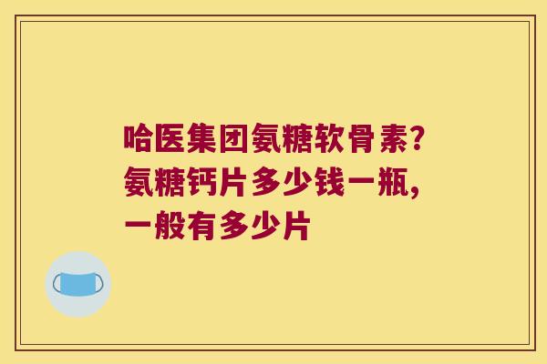 哈医集团氨糖软骨素？氨糖钙片多少钱一瓶,一般有多少片