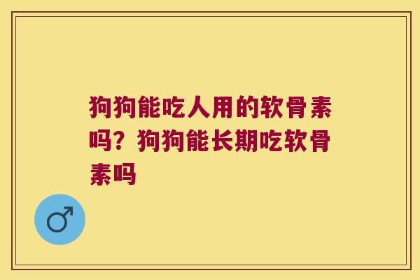 狗狗能吃人用的软骨素吗？狗狗能长期吃软骨素吗