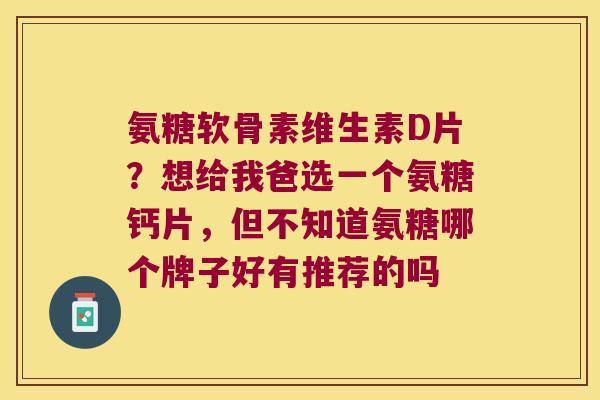 氨糖软骨素维生素D片?想给我爸选一个氨糖钙片,但不知道氨糖哪个牌子好有推荐的吗 氨糖软骨素维生素D片?想给我爸选一个氨糖钙片,但不知道氨糖哪个牌子好有推荐的吗